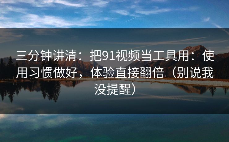 三分钟讲清：把91视频当工具用：使用习惯做好，体验直接翻倍（别说我没提醒）