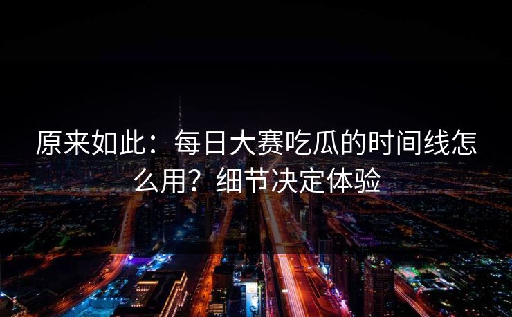 原来如此：每日大赛吃瓜的时间线怎么用？细节决定体验