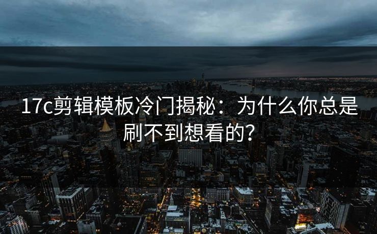 17c剪辑模板冷门揭秘：为什么你总是刷不到想看的？