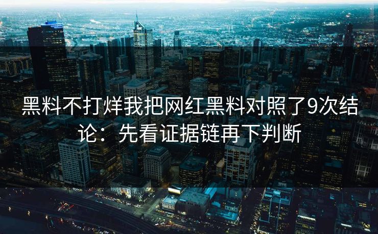 黑料不打烊我把网红黑料对照了9次结论：先看证据链再下判断