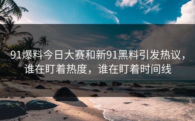 91爆料今日大赛和新91黑料引发热议，谁在盯着热度，谁在盯着时间线
