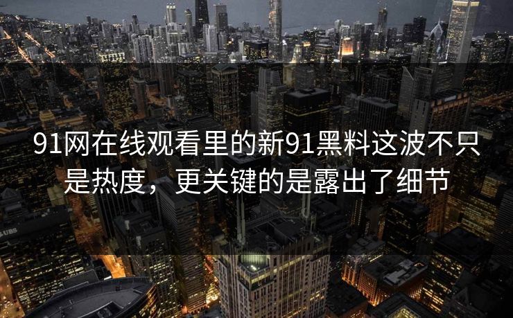 91网在线观看里的新91黑料这波不只是热度，更关键的是露出了细节